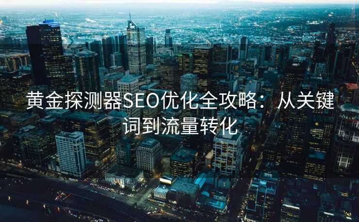 黄金探测器SEO优化全攻略:从关键词到流量转化 黄金探测器SEO优化全攻略:从关键词到流量转化
