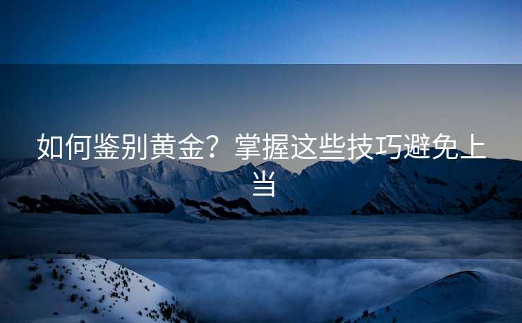 如何鉴别黄金?掌握这些技巧避免上当 如何鉴别黄金?掌握这些技巧避免上当