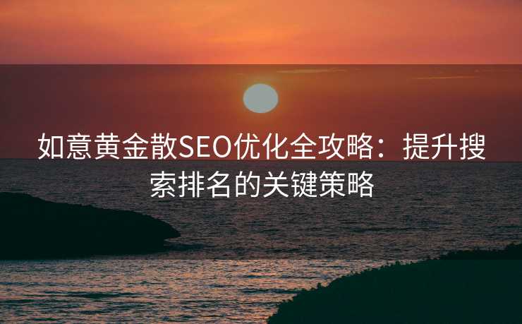 如意黄金散SEO优化全攻略:提升搜索排名的关键策略 如意黄金散SEO优化全攻略:提升搜索排名的关键策略