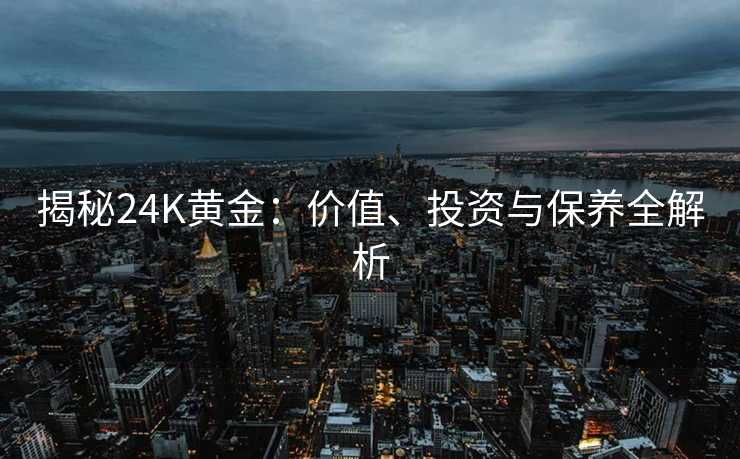 揭秘24K黄金:价值、投资与保养全解析 揭秘24K黄金:价值、投资与保养全解析