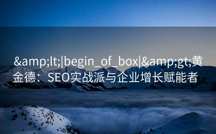 <|begin_of_box|>黄金德:SEO实战派与企业增长赋能者   <|begin_of_box|>黄金德:SEO实战派与企业增长赋能者