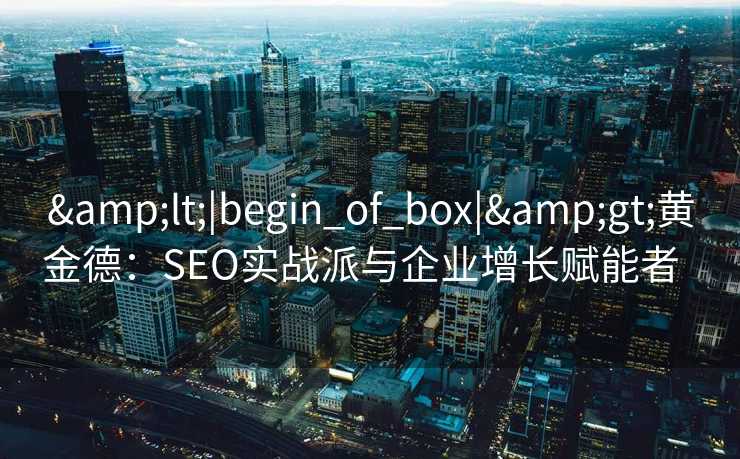<|begin_of_box|>黄金德:SEO实战派与企业增长赋能者   <|begin_of_box|>黄金德:SEO实战派与企业增长赋能者