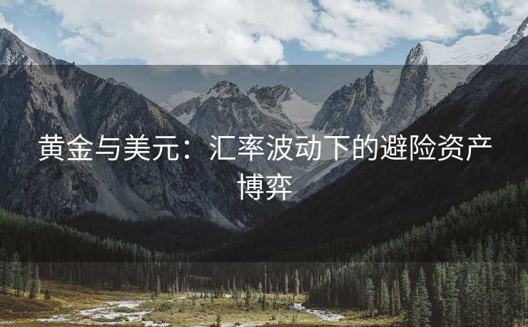 黄金与美元:汇率波动下的避险资产博弈 黄金与美元:汇率波动下的避险资产博弈