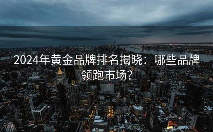 2024年黄金品牌排名揭晓:哪些品牌领跑市场? 2024年黄金品牌排名揭晓:哪些品牌领跑市场?