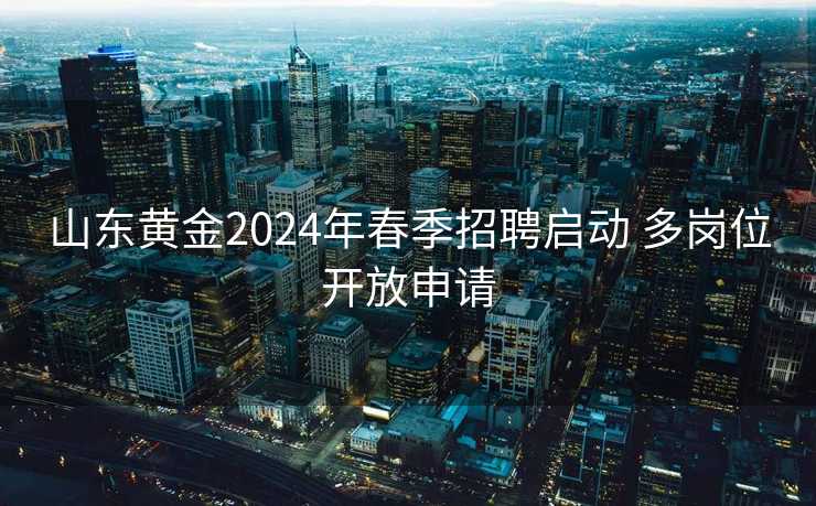 山东黄金2024年春季招聘启动 多岗位开放申请 山东黄金2024年春季招聘启动 多岗位开放申请