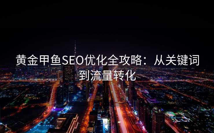 黄金甲鱼SEO优化全攻略:从关键词到流量转化 黄金甲鱼SEO优化全攻略:从关键词到流量转化