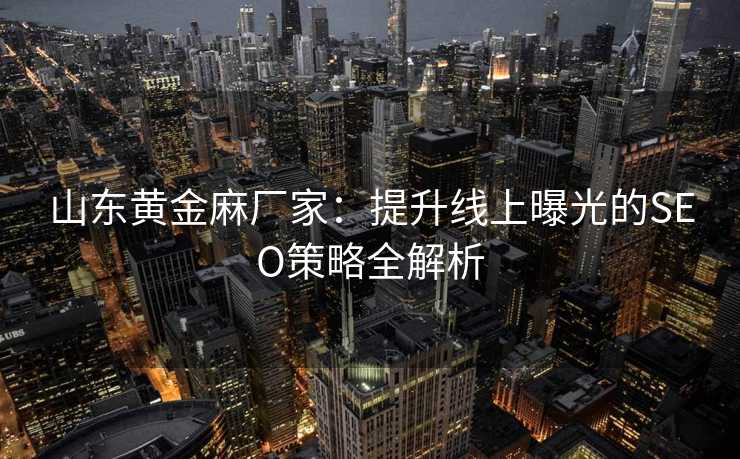 山东黄金麻厂家:提升线上曝光的SEO策略全解析 山东黄金麻厂家:提升线上曝光的SEO策略全解析