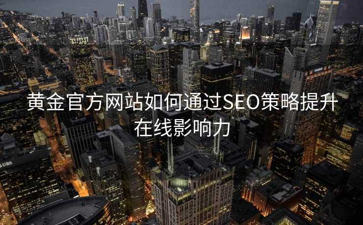 黄金官方网站如何通过SEO策略提升在线影响力 黄金官方网站如何通过SEO策略提升在线影响力