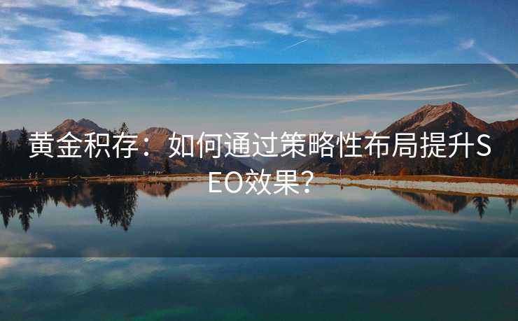 黄金积存:如何通过策略性布局提升SEO效果? 黄金积存:如何通过策略性布局提升SEO效果?