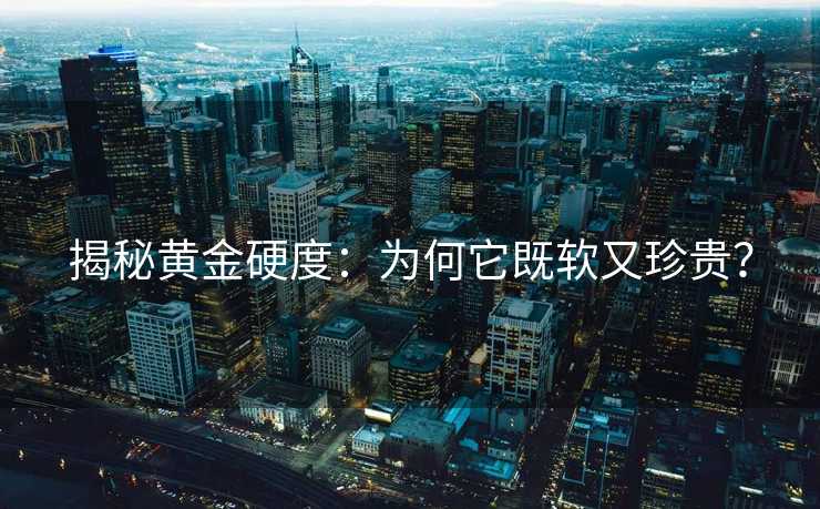 揭秘黄金硬度:为何它既软又珍贵? 揭秘黄金硬度:为何它既软又珍贵?