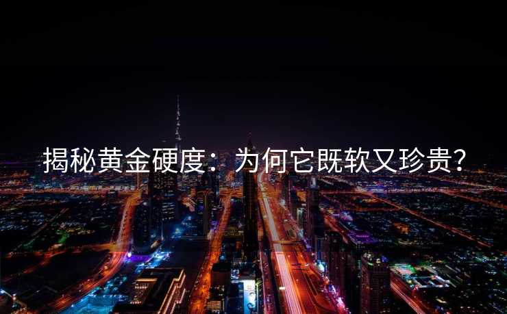 揭秘黄金硬度:为何它既软又珍贵? 揭秘黄金硬度:为何它既软又珍贵?