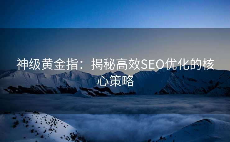 神级黄金指:揭秘高效SEO优化的核心策略 神级黄金指:揭秘高效SEO优化的核心策略