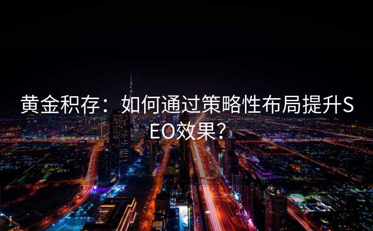黄金积存:如何通过策略性布局提升SEO效果? 黄金积存:如何通过策略性布局提升SEO效果?