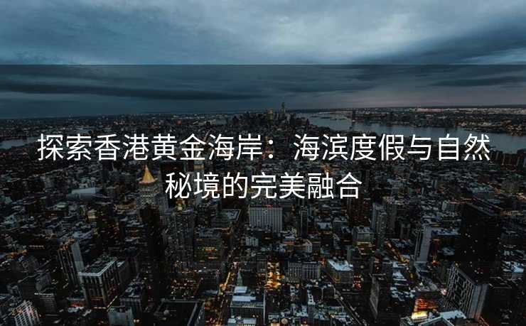 探索香港黄金海岸:海滨度假与自然秘境的完美融合 探索香港黄金海岸:海滨度假与自然秘境的完美融合