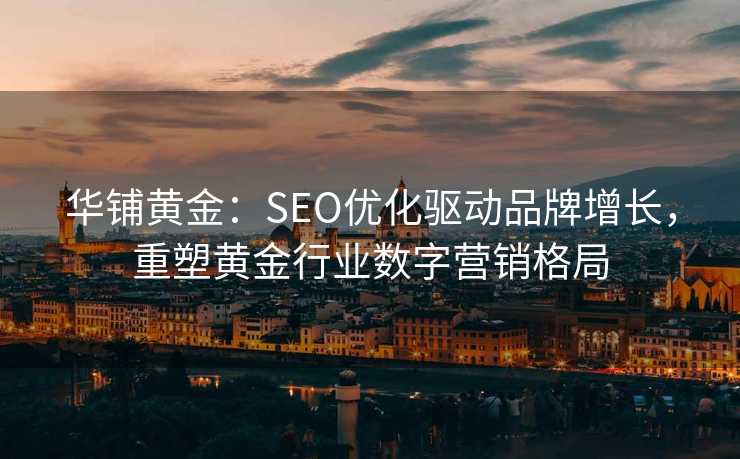 华铺黄金:SEO优化驱动品牌增长,重塑黄金行业数字营销格局 华铺黄金:SEO优化驱动品牌增长,重塑黄金行业数字营销格局