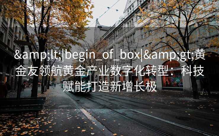 <|begin_of_box|>黄金友领航黄金产业数字化转型:科技赋能打造新增长极 <|begin_of_box|>黄金友领航黄金产业数字化转型:科技赋能打造新增长极