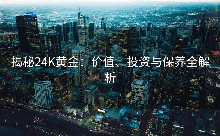 揭秘24K黄金:价值、投资与保养全解析 揭秘24K黄金:价值、投资与保养全解析
