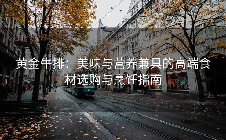 黄金牛排:美味与营养兼具的高端食材选购与烹饪指南 黄金牛排:美味与营养兼具的高端食材选购与烹饪指南