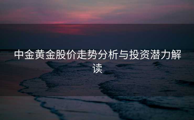 中金黄金股价走势分析与投资潜力解读 中金黄金股价走势分析与投资潜力解读