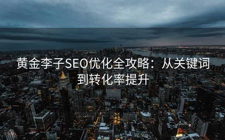 黄金李子SEO优化全攻略:从关键词到转化率提升 黄金李子SEO优化全攻略:从关键词到转化率提升
