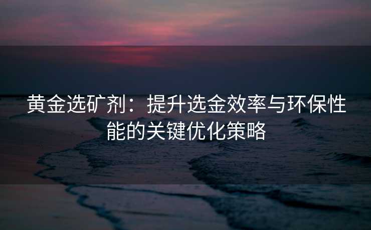 黄金选矿剂:提升选金效率与环保性能的关键优化策略 黄金选矿剂:提升选金效率与环保性能的关键优化策略
