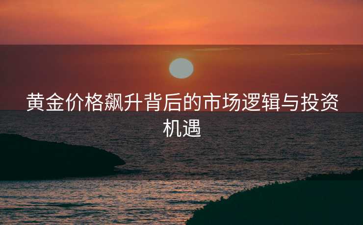 黄金价格飙升背后的市场逻辑与投资机遇 黄金价格飙升背后的市场逻辑与投资机遇