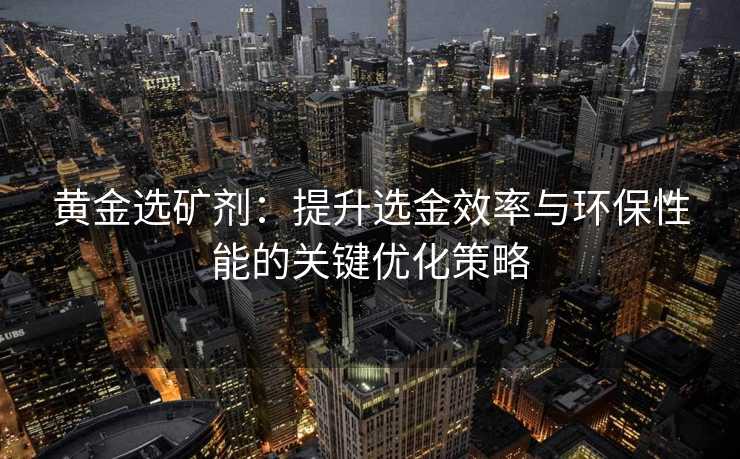 黄金选矿剂:提升选金效率与环保性能的关键优化策略 黄金选矿剂:提升选金效率与环保性能的关键优化策略