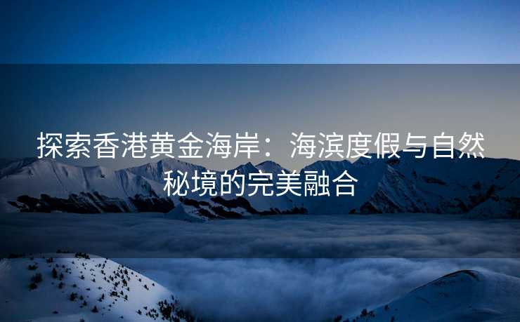 探索香港黄金海岸:海滨度假与自然秘境的完美融合 探索香港黄金海岸:海滨度假与自然秘境的完美融合