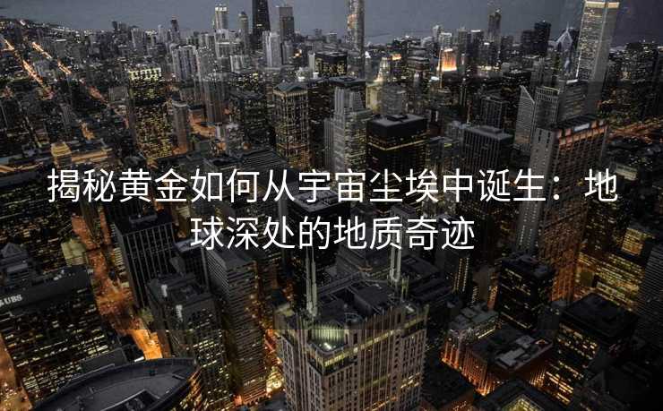 揭秘黄金如何从宇宙尘埃中诞生:地球深处的地质奇迹 揭秘黄金如何从宇宙尘埃中诞生:地球深处的地质奇迹