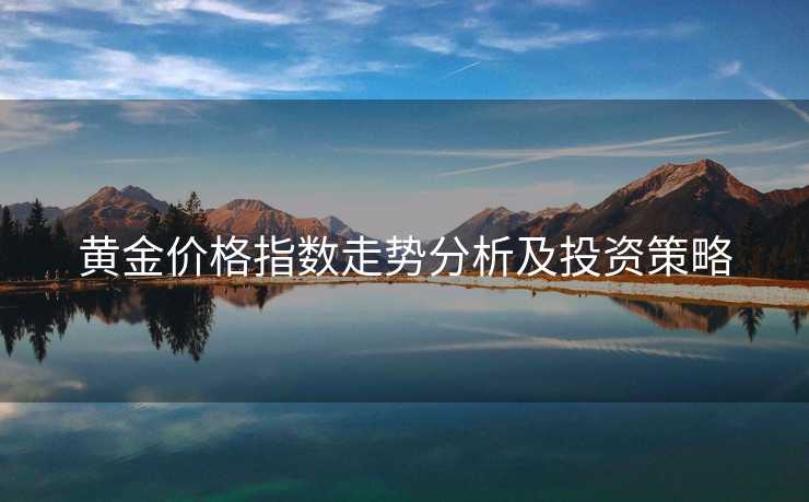 黄金价格指数走势分析及投资策略 黄金价格指数走势分析及投资策略