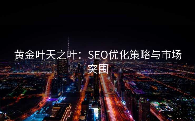 黄金叶天之叶:SEO优化策略与市场突围 黄金叶天之叶:SEO优化策略与市场突围