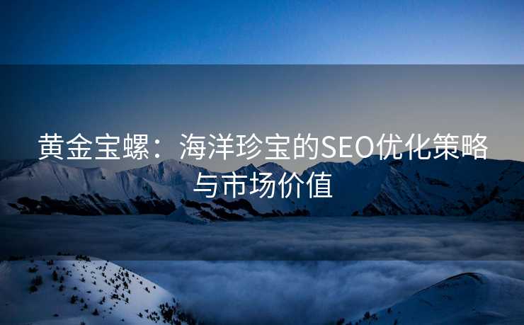 黄金宝螺:海洋珍宝的SEO优化策略与市场价值 黄金宝螺:海洋珍宝的SEO优化策略与市场价值