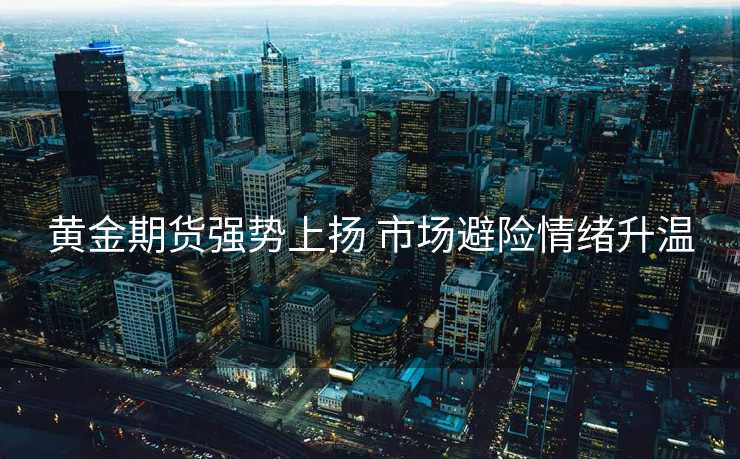 黄金期货强势上扬 市场避险情绪升温 黄金期货强势上扬 市场避险情绪升温