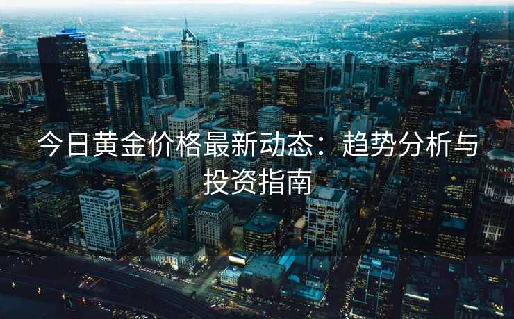 今日黄金价格最新动态:趋势分析与投资指南 今日黄金价格最新动态:趋势分析与投资指南