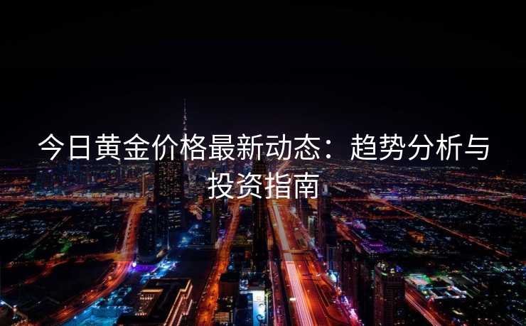 今日黄金价格最新动态:趋势分析与投资指南 今日黄金价格最新动态:趋势分析与投资指南