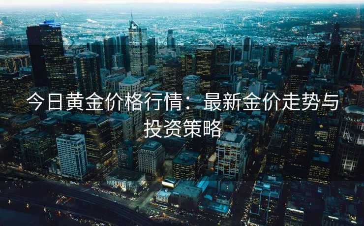 今日黄金价格行情:最新金价走势与投资策略 今日黄金价格行情:最新金价走势与投资策略