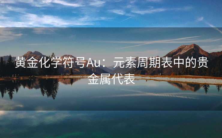黄金化学符号Au:元素周期表中的贵金属代表 黄金化学符号Au:元素周期表中的贵金属代表