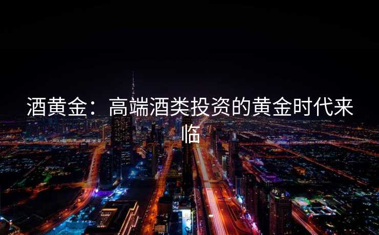 酒黄金:高端酒类投资的黄金时代来临 酒黄金:高端酒类投资的黄金时代来临