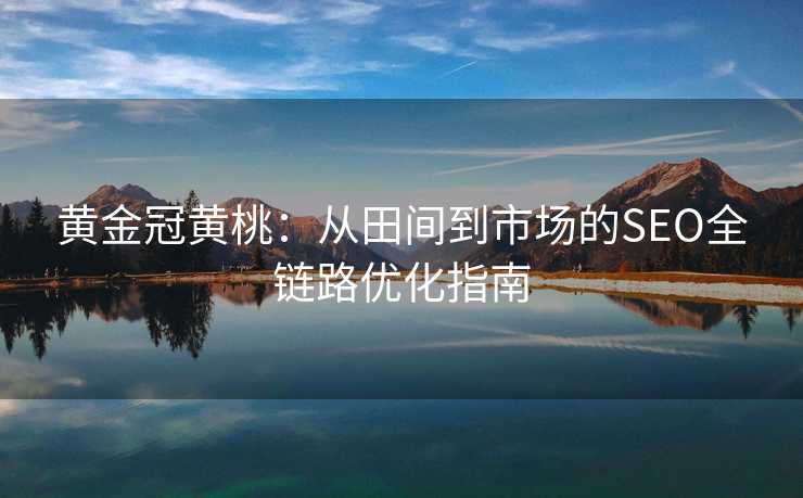 黄金冠黄桃:从田间到市场的SEO全链路优化指南 黄金冠黄桃:从田间到市场的SEO全链路优化指南