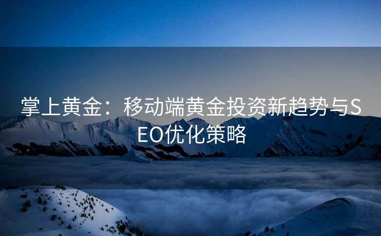 掌上黄金:移动端黄金投资新趋势与SEO优化策略 掌上黄金:移动端黄金投资新趋势与SEO优化策略