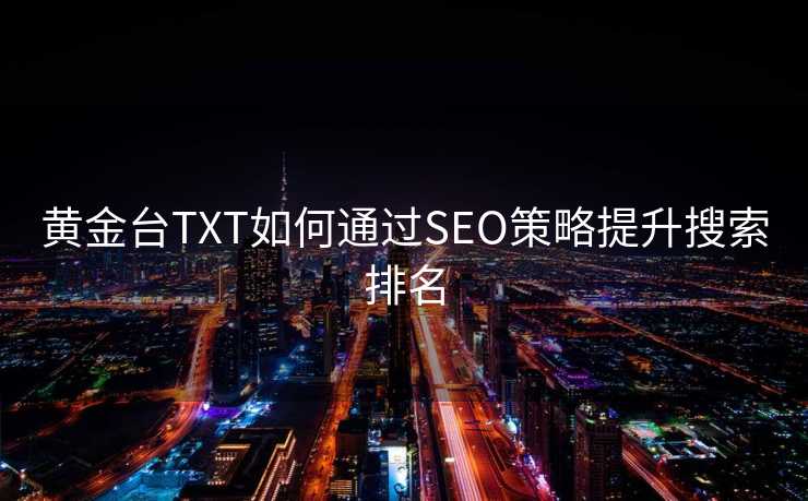黄金台TXT如何通过SEO策略提升搜索排名 黄金台TXT如何通过SEO策略提升搜索排名