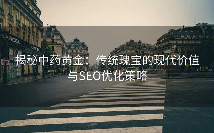 揭秘中药黄金:传统瑰宝的现代价值与SEO优化策略 揭秘中药黄金:传统瑰宝的现代价值与SEO优化策略