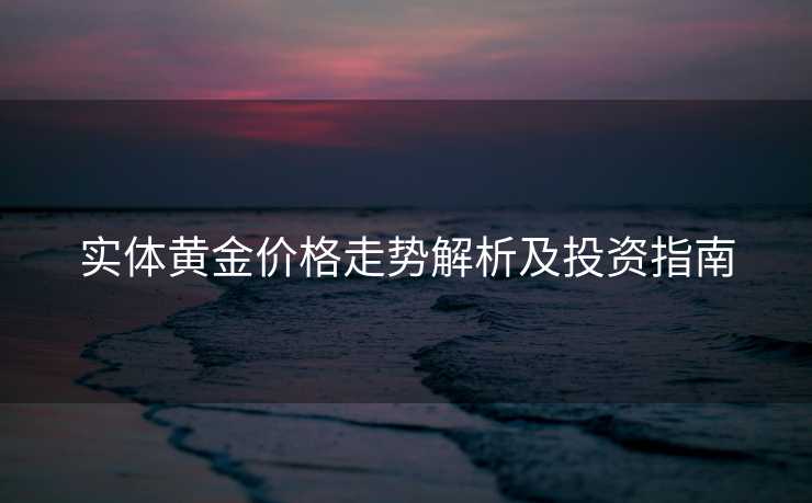 实体黄金价格走势解析及投资指南 实体黄金价格走势解析及投资指南