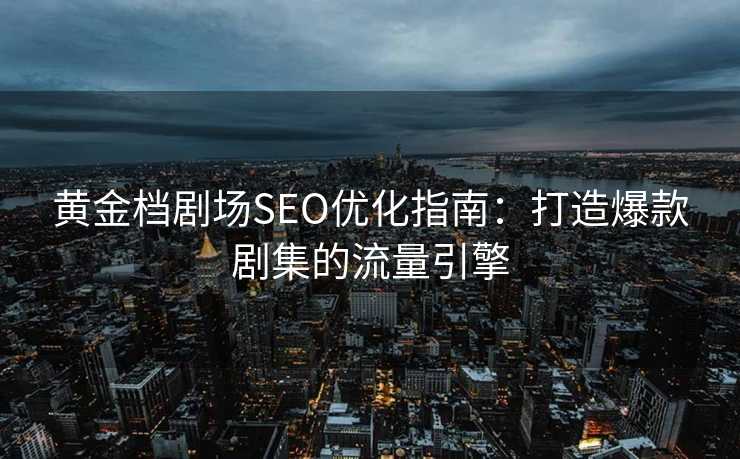 黄金档剧场SEO优化指南:打造爆款剧集的流量引擎 黄金档剧场SEO优化指南:打造爆款剧集的流量引擎