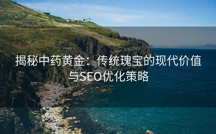 揭秘中药黄金:传统瑰宝的现代价值与SEO优化策略 揭秘中药黄金:传统瑰宝的现代价值与SEO优化策略