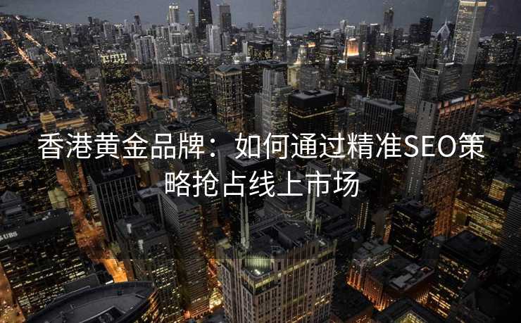 香港黄金品牌:如何通过精准SEO策略抢占线上市场 香港黄金品牌:如何通过精准SEO策略抢占线上市场