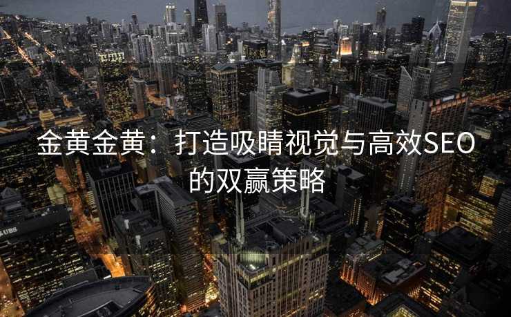 金黄金黄:打造吸睛视觉与高效SEO的双赢策略 金黄金黄:打造吸睛视觉与高效SEO的双赢策略