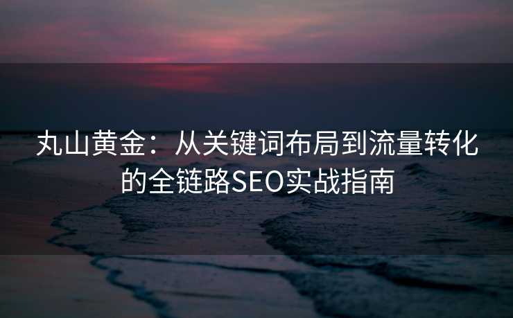 丸山黄金:从关键词布局到流量转化的全链路SEO实战指南 丸山黄金:从关键词布局到流量转化的全链路SEO实战指南