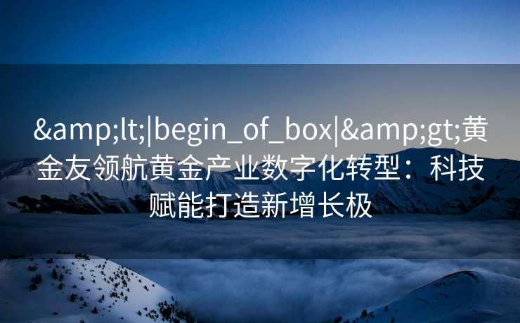 <|begin_of_box|>黄金友领航黄金产业数字化转型:科技赋能打造新增长极 <|begin_of_box|>黄金友领航黄金产业数字化转型:科技赋能打造新增长极