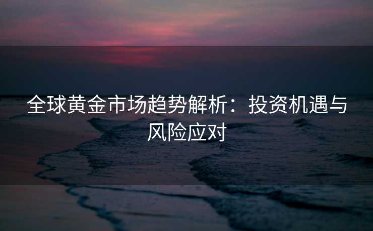 全球黄金市场趋势解析：投资机遇与风险应对